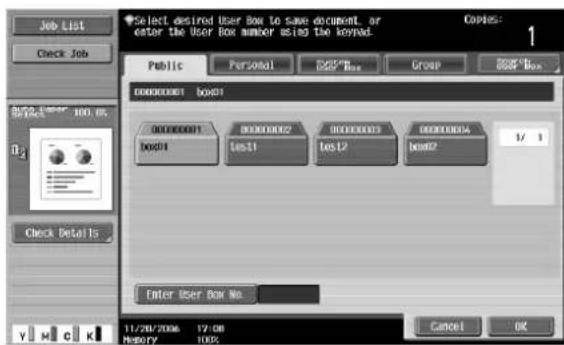 Job List Check Job Select desired User Box to save document, or enter the User Box number using the keyed. Copies: 1 Public Personal Group 2008 Box 00000001 box01 00000001 00000002 00000003 00000004 1/1 box01 test1 test2 box02 Enter User Box No 11/28/2006 17:08 History 100% Cancel OK
