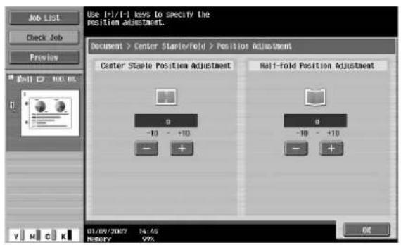 Use [+/-] keys to specify the position adjustment. Document > Center Staple/fold > Position Adjustment Center Staple Position Adjustment Half-Fold Position Adjustment 0 -10 - +10 - + 0 -10 - +10 - + 01/09/2007 14:45 MEMORY 99%