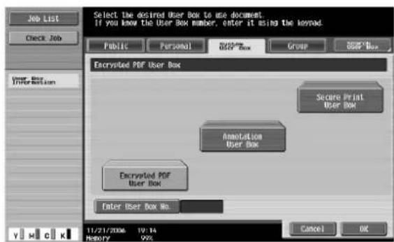 Select the desired User Box to use document If you know the User BOX number, enter it using the keysad. Public Personal User Box Group User Box Encrypted PDF User Box Secure Print User Box Annotation User Box Encrypted PDF User Box Enter User Box No. 11/21/2006 19:14 History 99% Cancel OK