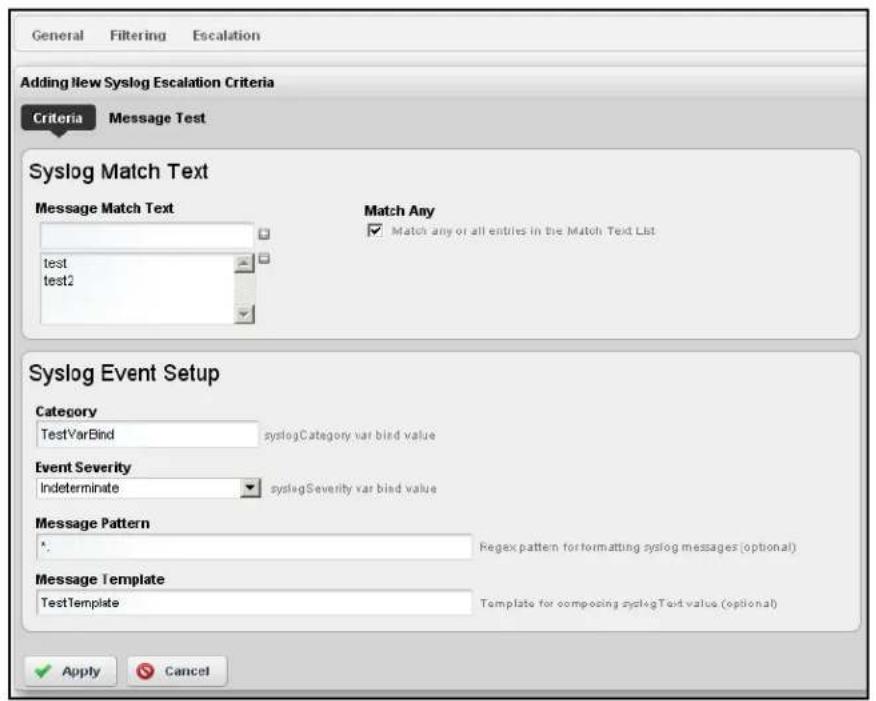 General Filtering Escalation Adding New Syslog Escalation Criteria Criteria Message Test Syslog Match Text Message Match Text test test2 Match Any ✓ Match any or all entries in the Match Text List Syslog Event Setup Category TestVarBind syslogCategory var bind value Event Severity Indeterminate syslogSeverity var bind value Message Pattern : Regex pattern for formatting syslog messages (optional) Message Template TestTemplate Template for composing syslogText value (optional) Apply Cancel