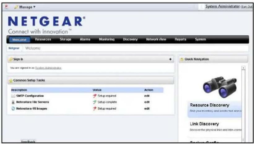 Manage NETGEAR® Connect with Innovation™ System Administrator Open Out Welcome Resources Storage Alarms Monitoring Discovery Network View Reports System Netgear Welcome Sign In You are signed in an System Administrator Common Setup Tasks Description Status Action SMTP Configuration Setup required edit Netrestore file Servers Setup complete edit Netrestore 95 Images Setup required edit Quick Navigation Resource Discovery Find your inventory and serials text and add Link Discovery Discover the physical link and mini-conn Feedback