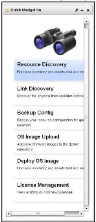 Quick Navigation Resource Discovery Find your inventory and assets fast and easy Link Discovery Discover the physical links and inter connections Backup Config Backup your resource configuration for quick recovery OS Image Upload Add new firmware images to the deploy repository Deploy OS Image Find your inventory and assets fast and easy License Management View existing or Add new Licensee