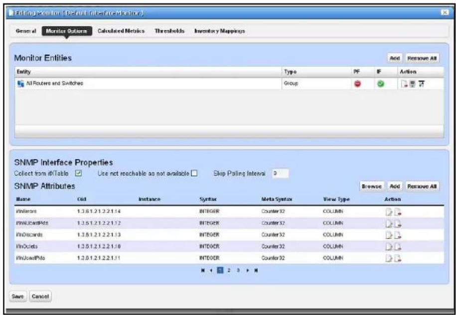 Entang Monitor (Default Interface) General Monitor Options Calculated Metrics Thresholds Inventory Mappings Monitor Entities Add Remove All Entity Type PF IF Action All Routers and Switches Group SNMP Interface Properties Collect from #TTable Use not reachable as not available Skip Poling Interval SNMP Attributes Browse Add Remove All Name Old Instance Syntax Meta Syntax View Type Action #InErrors 1.3.6.1.2.1.2.2.1.14 INTEGER Counter32 COLUMN #INUcatPks 1.3.6.1.2.1.2.2.1.12 INTEGER Counter32 COLUMN #InDescards 1.3.6.1.2.1.2.2.1.13 INTEGER Counter32 COLUMN #InOcids 1.3.6.1.2.1.2.2.1.10 INTEGER Counter32 COLUMN #INUcatPko 1.3.6.1.2.1.2.2.1.11 INTEGER Counter32 COLUMN M 4 5 2 3 > M Save Cancel