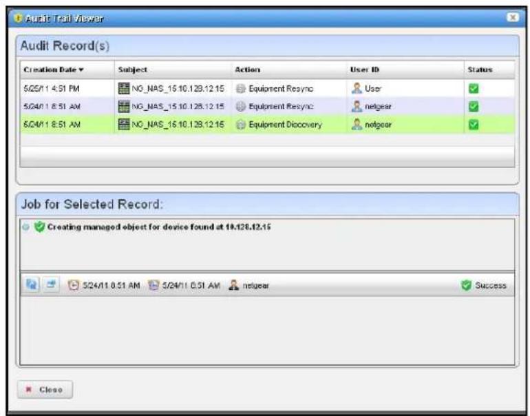 Audit Trail Viewer Audit Record(s) Creation Date ▼ Subject Action User ID Status 5/25/11 4:51 PM NO_NAS_15.10.129.12.15 Equipment Resync User 5/24/11 8:51 AM NO_NAS_15.10.128.12.15 Equipment Resync netgear 5/24/11 8:51 AM NO_NAS_16.10.128.12.15 Equipment Discovery netgear Job for Selected Record: Creating managed object for device found at 19:128.12.15 5/24/11 0:51 AM 5/24/11 0:51 AM netgear Success Close