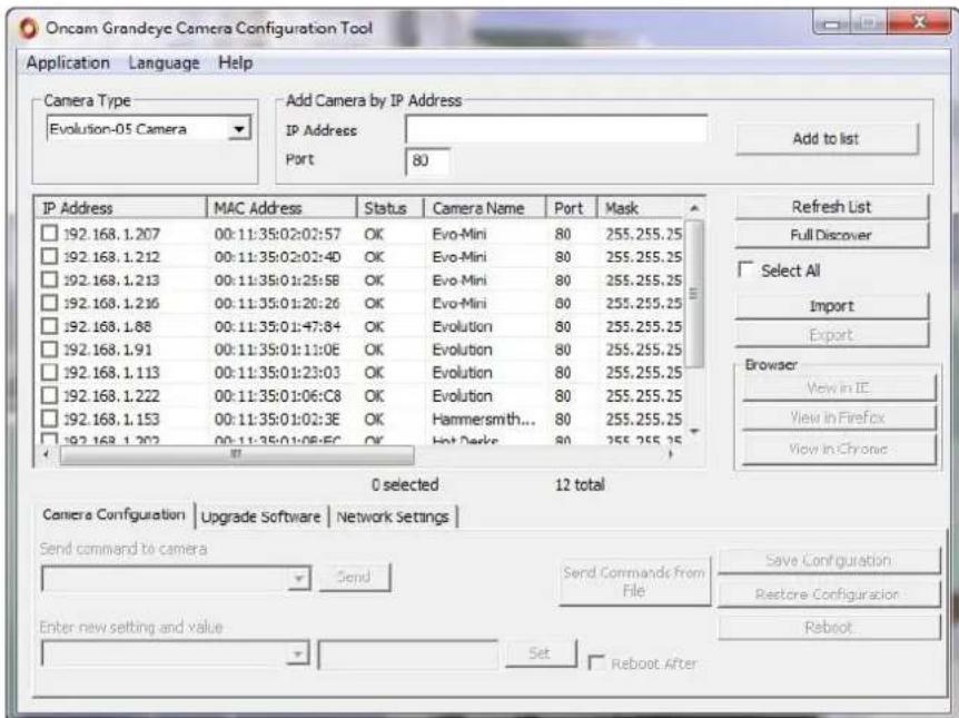 Oncam Grandeye Camera Configuration Tool Application Language Help Camera Type Evolution-05 Camera Add Camera by IP Address IP Address Port 80 Add to list IP Address MAC Address Status Camera Name Port Mask 192.168.1.207 00:11:35:02:02:57 OK Evo-Mini 80 255.255.25 192.168.1.212 00:11:35:02:02:4D OK Evo-Mini 80 255.255.25 192.168.1.213 00:11:35:01:25:5B OK Evo-Mini 80 255.255.25 192.168.1.216 00:11:35:01:20:26 OK Evo-Mini 80 255.255.25 192.168.1.88 00:11:35:01:47:84 OK Evolution 80 255.255.25 192.168.1.91 00:11:35:01:11:0E OK Evolution 80 255.255.25 192.168.1.113 00:11:35:01:23:03 OK Evolution 80 255.255.25 192.168.1.222 00:11:35:01:06:C8 OK Evolution 80 255.255.25 192.168.1.153 00:11:35:01:02:3E OK Hammersmith... 80 255.255.25 192.168.1.202 00:11:35:01:08:E0 OK Hot Decks 80 255.255.25 0 selected 12 total Refresh List Full Discover Select All Import Export Browser View in IE View in Firefox View in Chronic Camera Configuration Upgrade Software Network Settings Send command to camera Send Commands From File Save Configuration Restore Configuration Reboot Enter new setting and value Set Reboot After