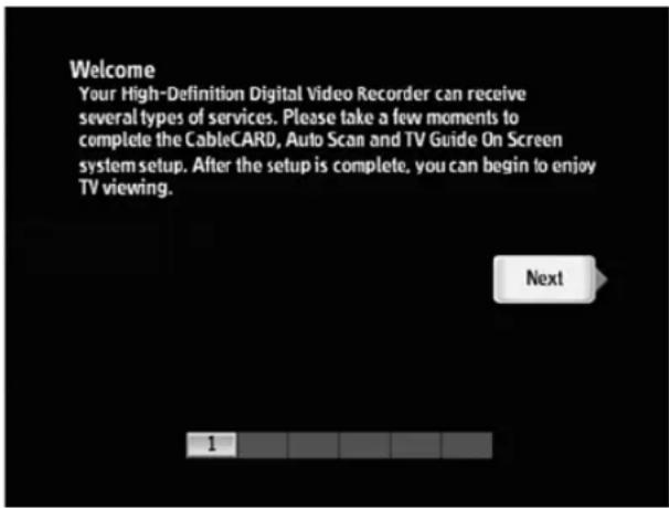 Welcome Your High-Definition Digital Video Recorder can receive several types of services. Please take a few moments to complete the CableCARD, Auto Scan and TV Guide On Screen system setup. After the setup is complete, you can begin to enjoy TV viewing. Next 1