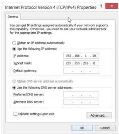 Internet Protocol Version 4 (TCP/IPv4) Properties ? General You can get IP settings assigned automatically if your network supports this capability. Otherwise, you need to ask your network administrator for the appropriate IP settings. Obtain an IP address automatically Use the following IP address: IP address: 192 . 168 . 1 . 20 Subnet mask: 255 . 255 . 255 . 0 Default gateway: . Obtain DNS server address automatically Use the following DNS server addresses: Preferred DNS server: . Alternate DNS server: . Validate settings upon exit Advanced... OK Cancel