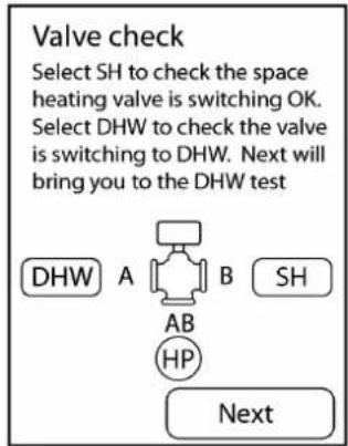 Valve check Select SH to check the space heating valve is switching OK. Select DHW to check the valve is switching to DHW. Next will bring you to the DHW test DHW A B SH AB HP Next