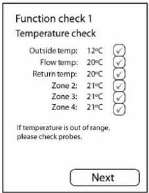 Function check 1 Temperature check Outside temp: 12°C ✓ Flow temp: 20°C ✓ Return temp: 20°C ✓ Zone 2: 21°C ✓ Zone 3: 21°C ✓ Zone 4: 21°C ✓ If temperature is out of range, please check probes. Next