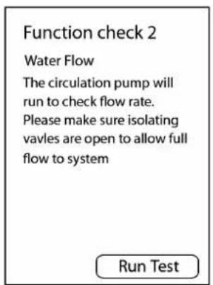 Function check 2 Water Flow The circulation pump will run to check flow rate. Please make sure isolating vavles are open to allow full flow to system Run Test