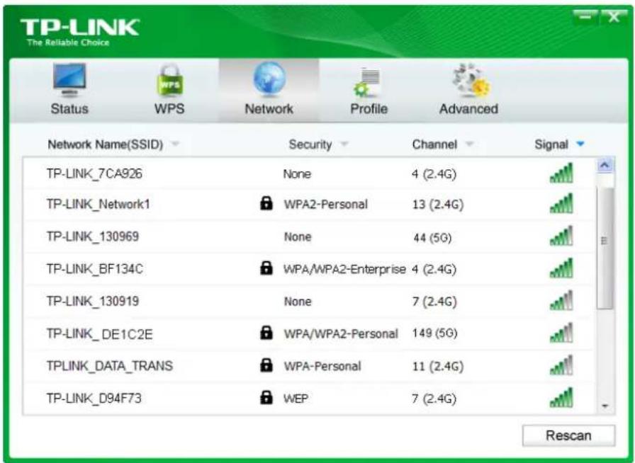TP-LINK The Reliable Choice Status WPS Network-Profile Advanced Network Name(SSID) Security Channel Signal TP-LINK_7CA926 None 4 (2.4G) TP-LINK_Network1 WPA2-Personal 13 (2.4G) TP-LINK_130969 None 44 (5G) TP-LINK_BF134C WPA/WPA2-Enterprise 4 (2.4G) TP-LINK_130919 None 7 (2.4G) TP-LINK_DE1C2E WPA/WPA2-Personal 149 (5G) TPLINK_DATA_TRANS WPA-Personal 11 (2.4G) TP-LINK_D94F73 WEP 7 (2.4G) Rescan