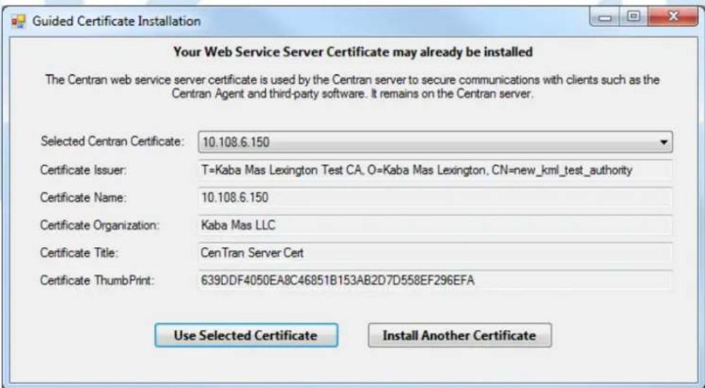 Guided Certificate Installation Your Web Service Server Certificate may already be installed The Centran web service server certificate is used by the Centran server to secure communications with clients such as the Centran Agent and third-party software. It remains on the Centran server. Selected Centran Certificate: 10.108.6.150 Certificate Issuer: T=Kaba Mas Lexington Test CA, O=Kaba Mas Lexington, CN=new_kml_test_authority Certificate Name: 10.108.6.150 Certificate Organization: Kaba Mas LLC Certificate Title: CenTran Server Cert Certificate ThumbPrint: 639DDF4050EA8C46851B153AB2D7D558EF296EFA Use Selected Certificate Install Another Certificate