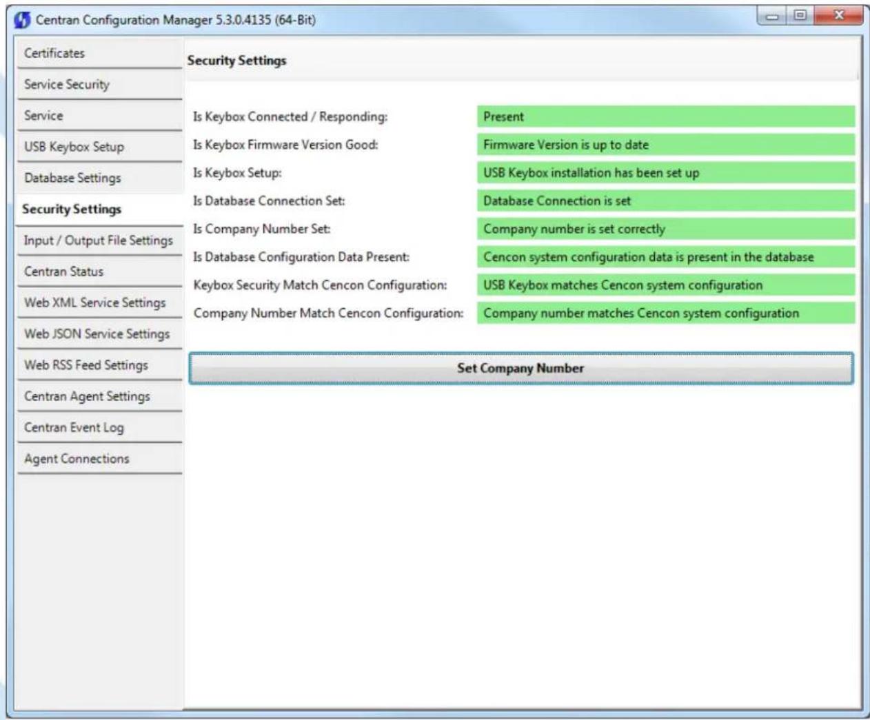 Centran Configuration Manager 5.3.0.4135 (64-Bit) Certificates Service Security Service USB Keybox Setup Database Settings Security Settings Input / Output File Settings Centran Status Web XML Service Settings Web JSON Service Settings Web RSS Feed Settings Centran Agent Settings Centran Event Log Agent Connections Security Settings Is Keybox Connected / Responding: Present Is Keybox Firmware Version Good: Firmware Version is up to date Is Keybox Setup: USB Keybox installation has been set up Is Database Connection Set: Database Connection is set Is Company Number Set: Company number is set correctly Is Database Configuration Data Present: Cencon system configuration data is present in the database Keybox Security Match Cencon Configuration: USB Keybox matches Cencon system configuration Company Number Match Cencon Configuration: Company number matches Cencon system configuration Set Company Number