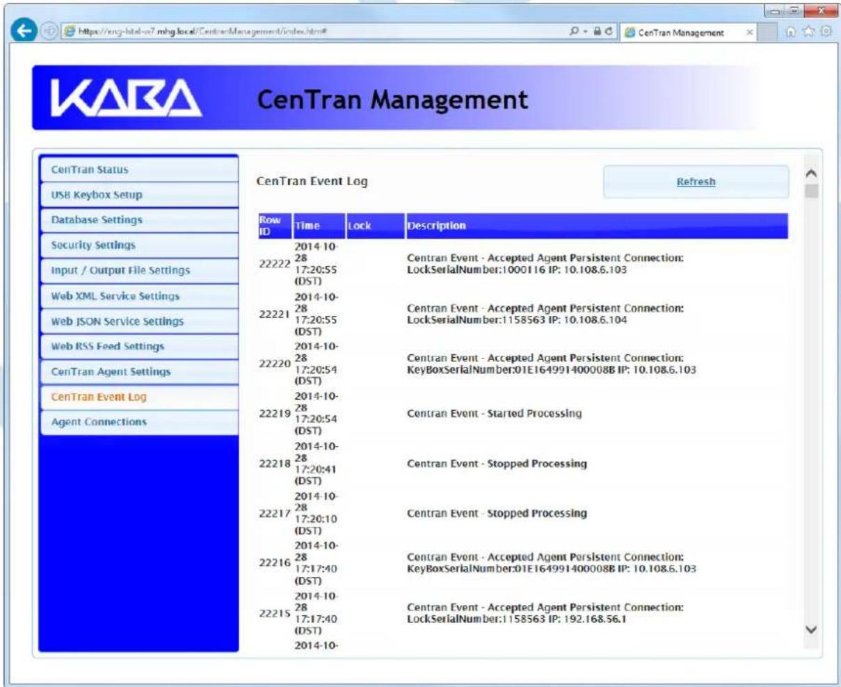 KARA CenTran Management CenTran Status USB Keybox Setup Database Settings Security Settings Input / Output File Settings Web XML Service Settings Web JSON Service Settings Web RSS Feed Settings CenTran Agent Settings CenTran Event Log Agent Connections Row ID Time Lock Description 2014-10- 28 Centran Event - Accepted Agent Persistent Connection: LockSerialNumber:1000116 IP: 10.108.6.103 22222 17:20:55 (DST) 2014-10- 28 Centran Event - Accepted Agent Persistent Connection: LockSerialNumber:1158563 IP: 10.108.6.104 22221 17:20:55 (DST) 2014-10- 28 Centran Event - Accepted Agent Persistent Connection: KeyBoxSerialNumber:01E164991400008B IP: 10.108.6.103 22220 17:20:54 (DST) 2014-10- 28 Centran Event - Started Processing 22219 17:20:54 (DST) 2014-10- 28 Centran Event - Stopped Processing 22218 17:20:41 (DST) 2014-10- 28 Centran Event - Stopped Processing 22217 17:20:10 (DST) 2014-10- 28 Centran Event - Accepted Agent Persistent Connection: KeyBoxSerialNumber:01E164991400008B IP: 10.108.6.103 22216 17:17:40 (DST) 2014-10- 28 Centran Event - Accepted Agent Persistent Connection: LockSerialNumber:1158563 IP: 192.168.56.1 22215 17:17:40 (DST) 2014-10-