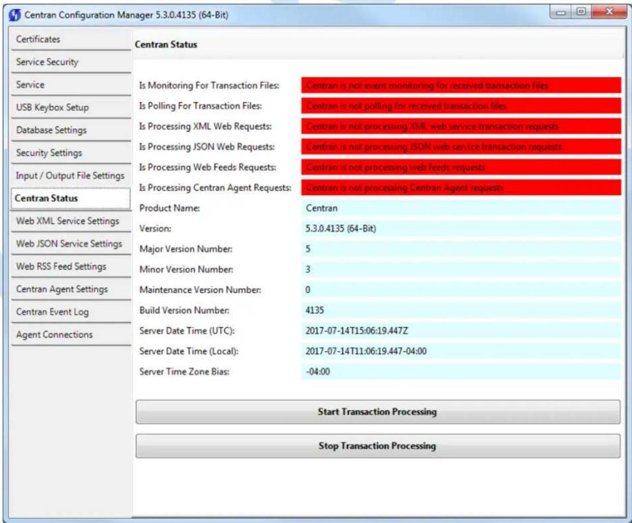 Centran Configuration Manager 5.3.0.4135 (64-Bit) Certificates Service Security Service USB Keybox Setup Database Settings Security Settings Input / Output File Settings Centran Status Web XML Service Settings Web JSON Service Settings Web RSS Feed Settings Centran Agent Settings Centran Event Log Agent Connections Centran Status Is Monitoring For Transaction Files: Is Polling For Transaction Files: Is Processing XML Web Requests: Is Processing JSON Web Requests: Is Processing Web Feeds Requests: Is Processing Centran Agent Requests: Product Name: Version: Major Version Number: Minor Version Number: Maintenance Version Number: Build Version Number: Server Date Time (UTC): Server Date Time (Local): Server Time Zone Bias: Centran is not event monitoring for received transaction files Centran is not polling for received transaction files Centran is not processing XML web service transaction requests Centran is not processing JSON web service transaction requests Centran is not processing web feeds requests Centran is not processing Centran Agent requests: Centran 5.3.0.4135 (64-Bit) 5 3 0 4135 2017-07-14T15:06:19.447Z 2017-07-14T11:06:19.447-04:00 -04:00 Start Transaction Processing Stop Transaction Processing