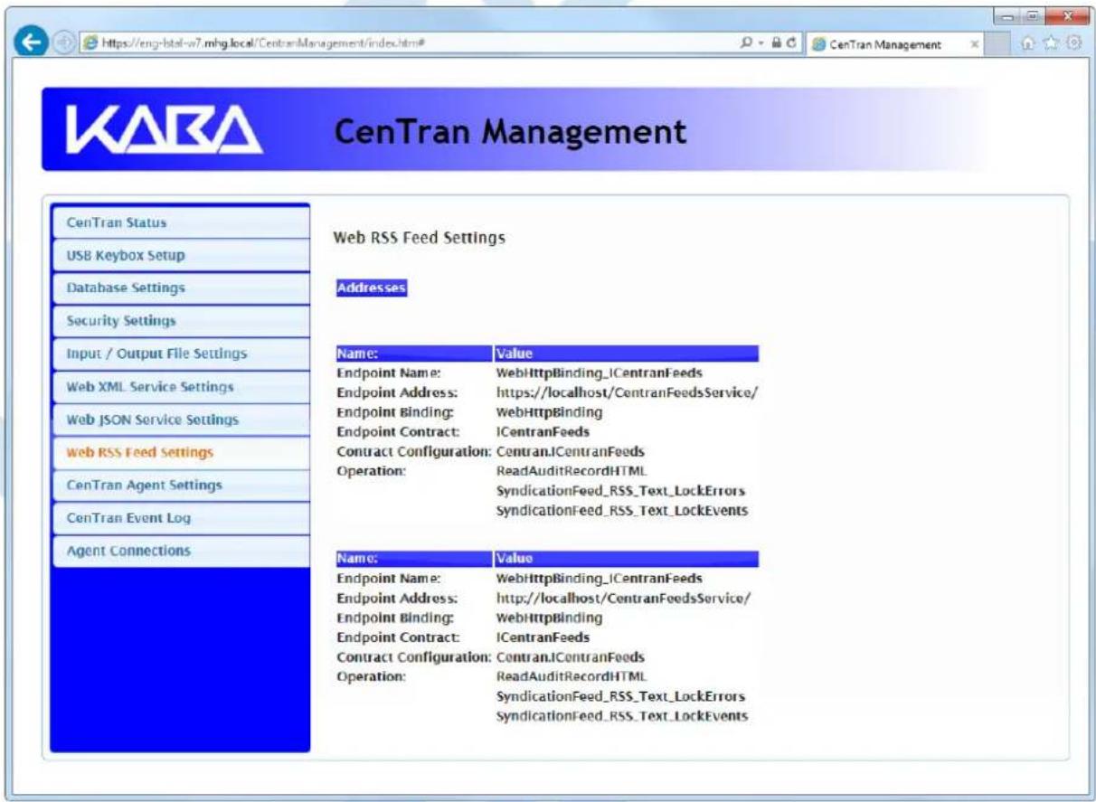 KABA CenTran Management CenTran Status USB Keybox Setup Database Settings Security Settings Input / Output File Settings Web XML Service Settings Web JSON Service Settings Web RSS Feed Settings CenTran Agent Settings CenTran Event Log Agent Connections Web RSS Feed Settings Addresses Name: Value Endpoint Name: WebHttpBinding_ICentranFeeds Endpoint Address: https://localhost/CentranFeedsService/ Endpoint Binding: WebHttpBinding Endpoint Contract: ICentranFeeds Contract Configuration: CentranICentranFeeds Operation: ReadAuditRecordHTML SyndicationFeed_RSS_Text_LockErrors SyndicationFeed_RSS_Text_LockEvents Name: Value Endpoint Name: WebHttpBinding_ICentranFeeds Endpoint Address: http://localhost/CentranFeedsService/ Endpoint Binding: WebHttpBinding Endpoint Contract: ICentranFeeds Contract Configuration: CentranICentranFeeds Operation: ReadAuditRecordHTML SyndicationFeed_RSS_Text_LockErrors SyndicationFeed_RSS_Text_LockEvents