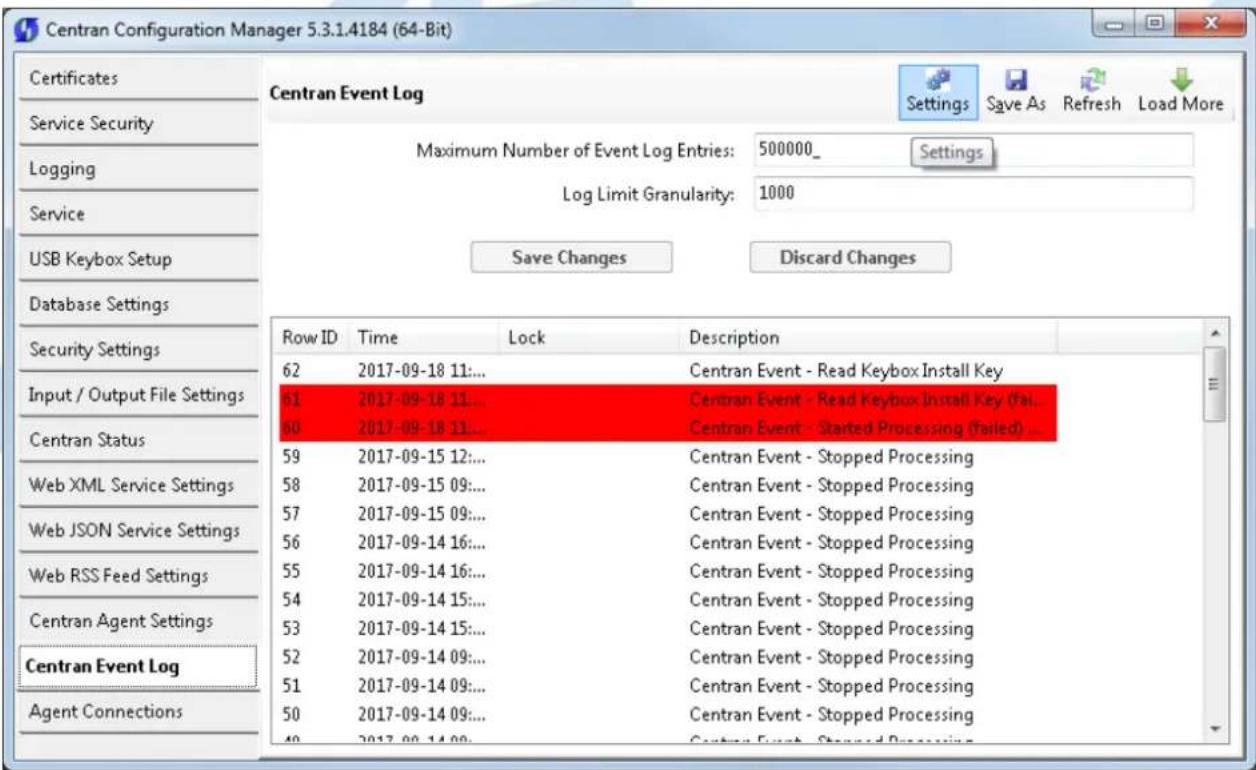 Centran Configuration Manager 5.3.1.4184 (64-Bit) Certificates Service Security Logging Service USB Keybox Setup Database Settings Security Settings Input / Output File Settings Centran Status Web XML Service Settings Web JSON Service Settings Web RSS Feed Settings Centran Agent Settings Centran Event Log Agent Connections Centran Event Log Maximum Number of Event Log Entries: 500000_ Settings Log Limit Granularity: 1000 Save Changes Discard Changes Row ID Time Lock Description 62 2017-09-18 11:... 61 2017-09-18 11:... 60 2017-09-18 11:... 59 2017-09-15 12:... 58 2017-09-15 09:... 57 2017-09-15 09:... 56 2017-09-14 16:... 55 2017-09-14 16:... 54 2017-09-14 15:... 53 2017-09-14 15:... 52 2017-09-14 09:... 51 2017-09-14 09:... 50 2017-09-14 09:... 49 2017-09-14 09: Centran Event - Read Keybox Install Key Centran Event - Read Keybox Install Key (fa... Centran Event - Started Processing (failed) ... Centran Event - Stopped Processing Centran Event - Stopped Processing Centran Event - Stopped Processing Centran Event - Stopped Processing Centran Event - Stopped Processing Centran Event - Stopped Processing Centran Event - Stopped Processing