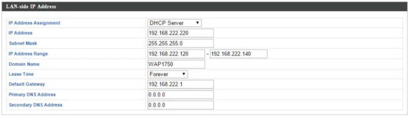 LAN-side IP Address IP Address Assignment DHCP Server IP Address 192.168.222.220 Subnet Mask 255.255.255.0 IP Address Range 192.168.222.120 ~ 192.168.222.140 Domain Name WAP1750 Lease Time Forever Default Gateway 192.168.222.1 Primary DNS Address 0.0.0.0 Secondary DNS Address 0.0.0.0