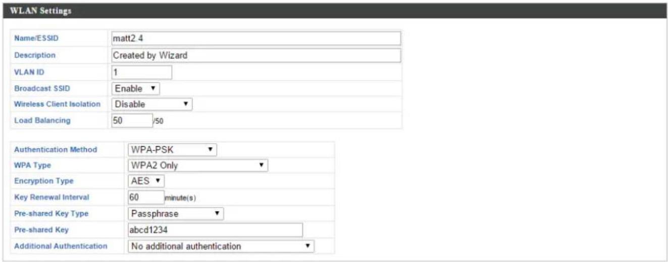 WLAN Settings Name/ESSID matt2.4 Description Created by Wizard VLAN ID 1 Broadcast SSID Enable Wireless Client Isolation Disable Load Balancing 50 /50 Authentication Method WPA-PSK WPA Type WPA2 Only Encryption Type AES Key Renewal Interval 60 minute(s) Pre-shared Key Type Passphrase Pre-shared Key abcd1234 Additional Authentication No additional authentication
