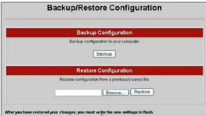 Backup/Restore Configuration Backup Configuration Backup configuration to your computer. Backup Restore Configuration Restore configuration from a previously saved file. Browse... Restore After you have restored your changes, you must write the new settings to flash.