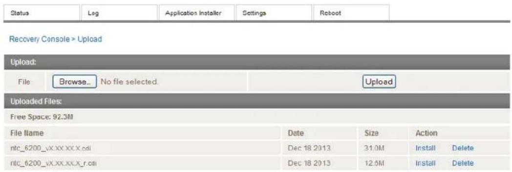 Status Log Application Installer Settings Reboot Recovery Console > Upload Upload: File Browse_ No file selected. Upload Uploaded Files: Free Space: 92.3M File llame Date Size Action ntc_6200_vx.xx.xx.x.cdi Dec 18 2013 31.0M Install Delete ntc_6200_vx.xx.xx_x_r.cdi Dec 18 2013 12.5M Install Delete