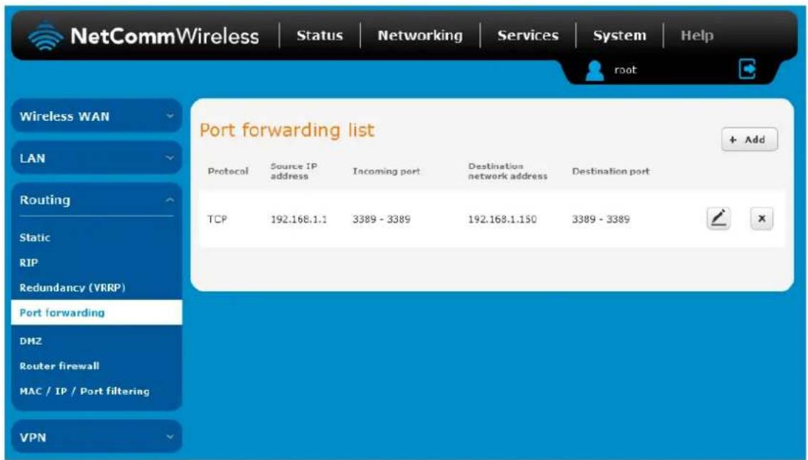 NetCommWireless | Status | Networking | Services | System | Help Wireless WAN LAN Routing Static RIP Redundancy (VRRP) Port forwarding DMZ Router firewall MAC / IP / Port filtering VPN Port forwarding list + Add Protocol Source IP address Incoming port Destination network address Destination port TCP 192.168.1.1 3389 - 3389 192.168.1.150 3389 - 3389