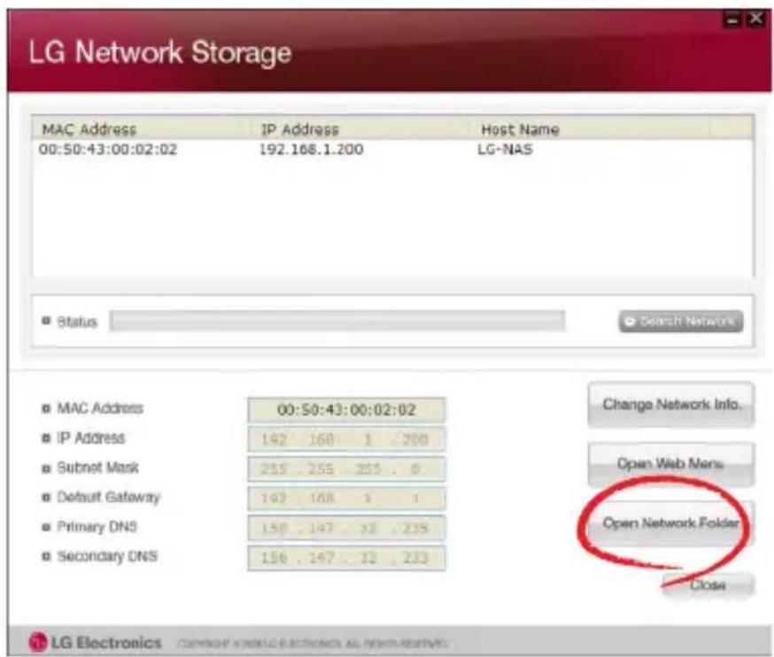 LG Network Storage MAC Address IP Address Host Name 00:50:43:00:02:02 192.168.1.200 LG-NAS Status Search Network MAC Address 00:50:43:00:02:02 IP Address 192 168 1 200 Subnet Mask 255 255 255 0 Default Gateway 192 168 1 1 Primary DNS 158 147 12 215 Secondary DNS 156 147 12 213 Change Network Info. Open Web Menu Open Network Folder Close LG Electronics CAMMOR ELECTRONICS AND WORKING