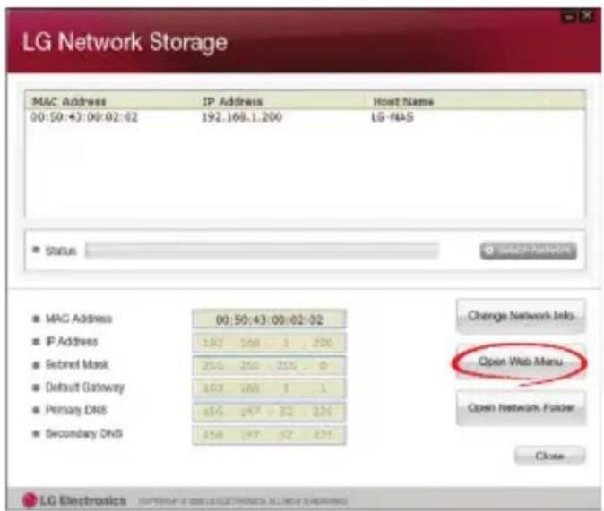 LG Network Storage MAC Address IP Address Host Name 00:50:43:00:02:62 192.168.1.200 LG-#AS Status MAC Address 00:50:43:00:02:02 IP Address 192 198 1 206 Subnet Mask 216 216 216 0 Default Gateway 192 198 1 1 Primary DNS 195 197 22 234 Secondary DNS 198 197 22 234 Change Network Info... Open Web Menu Open Network Folder Close LG Electronics