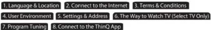 1. Language & Location 2. Connect to the Internet 3. Terms & Conditions 4. User Environment 5. Settings & Address 6. The Way to Watch TV (Select TV Only) 7. Program Tuning 8. Connect to the ThinQ App