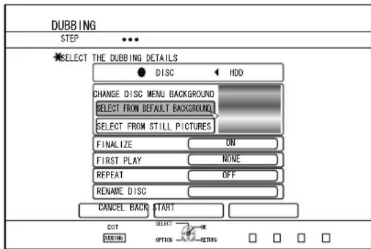 DUBBING STEP SELECT THE DUBBING DETAILS ● DISC ← HDD CHANGE DISC MENU BACKGROUND SELECT FROM DEFAULT BACKGROUND SELECT FROM STILL PICTURES FINALIZE ON FIRST PLAY NONE REPEAT OFF RENAME DISC CANCEL BACK START EXIT DURING SELECT OPTION OK RETURN