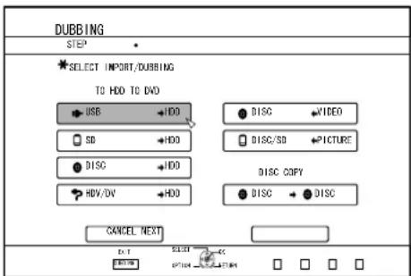 DUBBING STEP *SELECT IMPORT/DUBBING TO HDD TO DVD USB → HDD SD → HDD DISC → HDD HDV/DV → HDD DISC → VIDEO DISC/SD → PICTURE DISC COPY DISC → DISC CANCEL NEXT