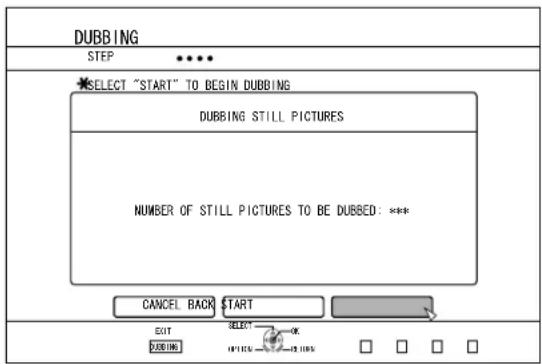 DUBBING STEP SELECT "START" TO BEGIN DUBBING DUBBING STILL PICTURES NUMBER OF STILL PICTURES TO BE DUBBED: *** CANCEL BACK START EXIT DUBBING SELECT OK 10% 25% 35% 45% 55% 65% 75% 85% 95% 105% 115% 125% 135% 145% 155% 165% 175% 185% 195% 205% 215% 225% 235% 245% 255% 265% 275% 285% 295% 305% 315% 325% 335% 345% 355% 365% 375% 385% 395% 405% 415% 425% 435% 445% 455% 465% 475% 485% 495% 505% 515% 525% 535% 545% 555% 565% 575% 585% 595% 605% 615% 625% 635% 645% 655% 665% 675% 685% 695% 705% 715% 725% 735% 745% 755% 765% 775% 785% 795% 805% 815% 825% 835% 845% 855% 865% 875% 885% 895% 905% 915% 925% 935% 945% 955% 965% 975% 985% 995% 1000% □ □ □ □