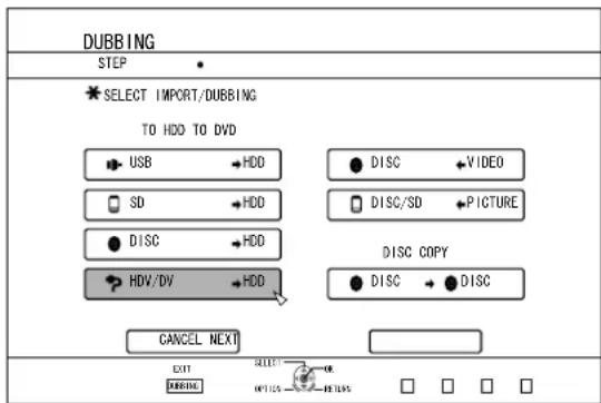 DUBBING STEP * SELECT IMPORT/DUBBING TO HDD TO DVD USB →HDD SD →HDD DISC →HDD HDV/DV →HDD DISC →VIDEO DISC/SD →PICTURE DISC COPY DISC →DISC CANCEL NEXT EXIT DUBBING SELECT HOLD →HDD □ □ □ □