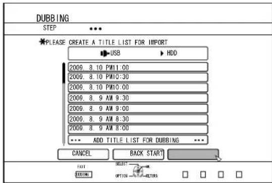 DUBBING STEP * PLEASE CREATE A TITLE LIST FOR IMPORT USB HDD 2009. 8.10 PM11:00 2009. 8.10 PM10:30 2009. 8.10 PM10:00 2009. 8.9 AM 9:30 2009. 8.9 AM 9:00 2009. 8.9 AM 8:30 2009. 8.9 AM 8:00 ADD TITLE LIST FOR DUBBING CANCEL BACK START EXIT SELECT RETURN OPTION - RETURNS