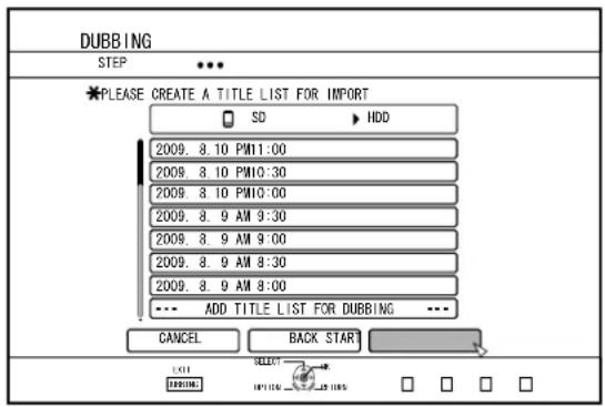 DUBBING STEP * PLEASE CREATE A TITLE LIST FOR IMPORT SD HDD 2009. 8. 10 PM11:00 2009. 8. 10 PM10:30 2009. 8. 10 PM10:00 2009. 8. 9 AM 9:30 2009. 8. 9 AM 9:00 2009. 8. 9 AM 8:30 2009. 8. 9 AM 8:00 --- ADD TITLE LIST FOR DUBBING --- CANCEL BACK START EXIT SELECT HOLDEN □ □ □