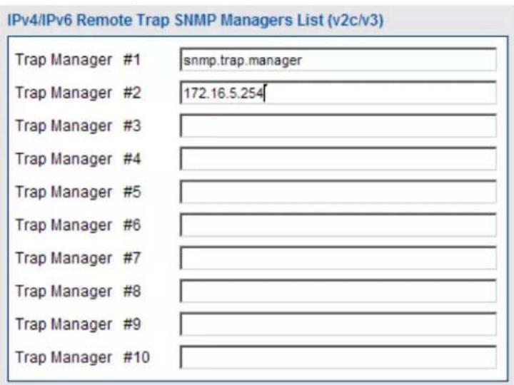 IPv4/IPv6 Remote Trap SNMP Managers List (v2c/v3) Trap Manager #1 snmp.trap.manager Trap Manager #2 172.16.5.254 Trap Manager #3 Trap Manager #4 Trap Manager #5 Trap Manager #6 Trap Manager #7 Trap Manager #8 Trap Manager #9 Trap Manager #10