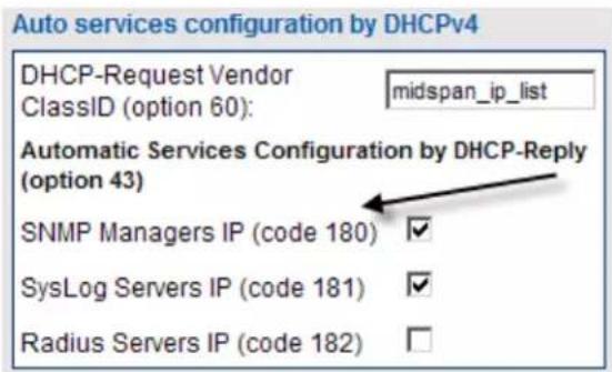 Auto services configuration by DHCPv4 DHCP-Request Vendor ClassID (option 60): midspan_ip_list Automatic Services Configuration by DHCP-Reply (option 43) SNMP Managers IP (code 180) ✓ SysLog Servers IP (code 181) ✓ Radius Servers IP (code 182) □