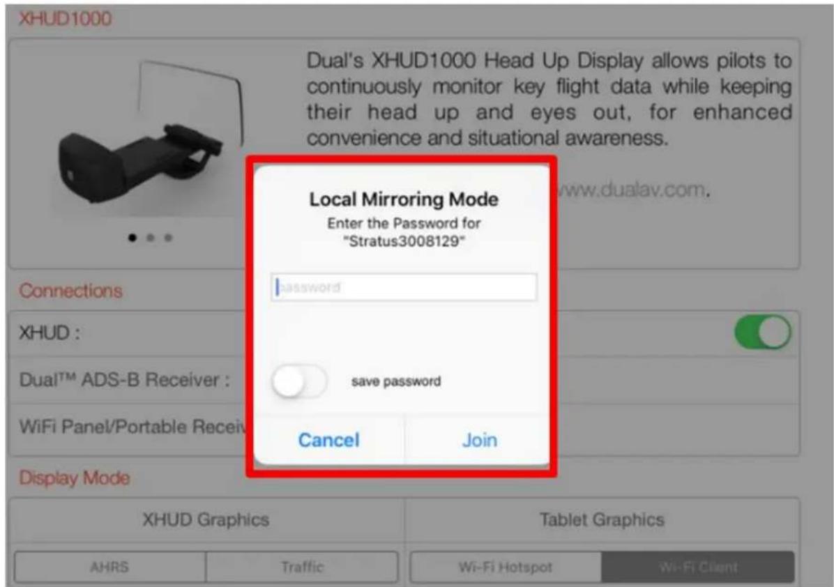 XHUD1000 Dual's XHUD1000 Head Up Display allows pilots to continuously monitor key flight data while keeping their head up and eyes out, for enhanced convenience and situational awareness. Local Mirroring Mode Enter the Password for "Stratus3008129" password save password Cancel Join Connections XHUD : Dual™ ADS-B Receiver : WiFi Panel/Portable Receiv Display Mode XHUD Graphics Tablet Graphics AHRS Traffic Wi-Fi Hotspot Wi-Fi Client