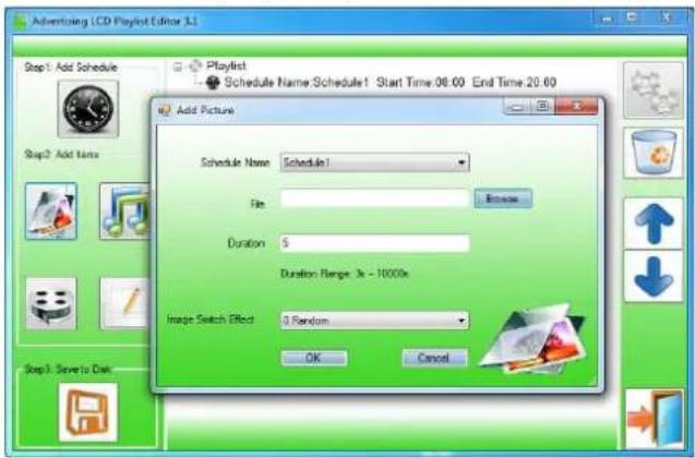 Advertising LCD Playlist Editor 3.1 Step1 Add Schedule Schedule Name: Schedule1 Start Time: 08:00 End Time: 20:00 Add Picture Schedule Name: Schedule1 File Browse Duration: 5 Duration Range: 3x - 10000x Image Switch Effect: 0 Random OK Cancel