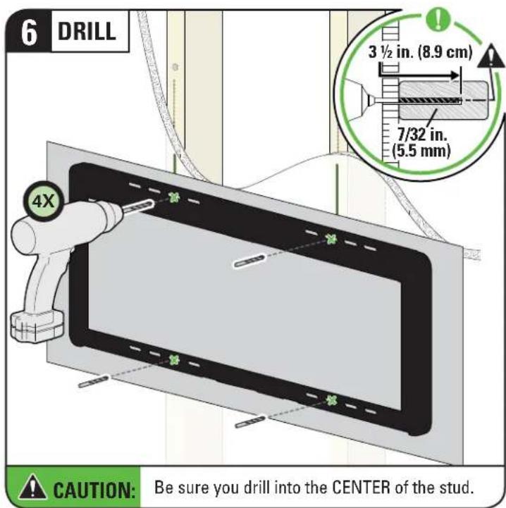 6 DRILL 3 ½ in. (8.9 cm) 7/32 in. (5.5 mm) 4X CAUTION: Be sure you drill into the CENTER of the stud.