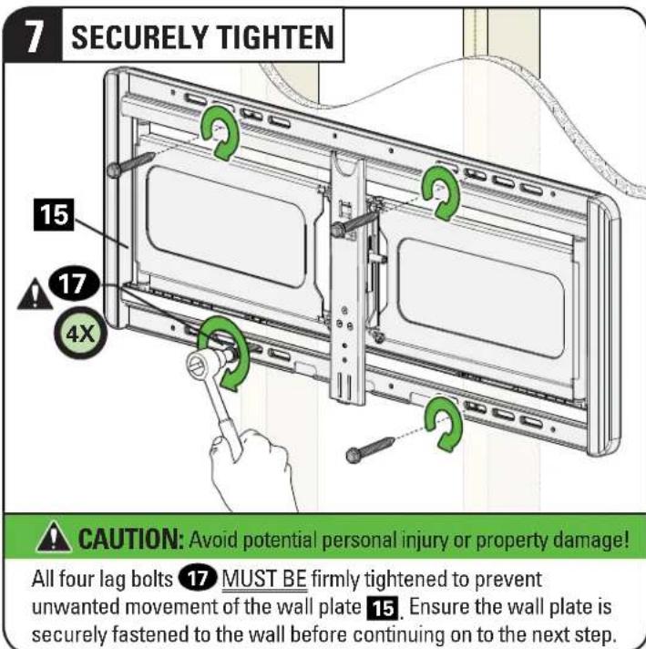 7 SECURELY TIGHTEN 15 17 4X CAUTION: Avoid potential personal injury or property damage! All four lag bolts 17 MUST BE firmly tightened to prevent unwanted movement of the wall plate 15. Ensure the wall plate is securely fastened to the wall before continuing on to the next step.