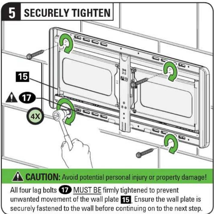 5 SECURELY TIGHTEN 15 17 4X CAUTION: Avoid potential personal injury or property damage! All four lag bolts 17 MUST BE firmly tightened to prevent unwanted movement of the wall plate 15. Ensure the wall plate is securely fastened to the wall before continuing on to the next step.
