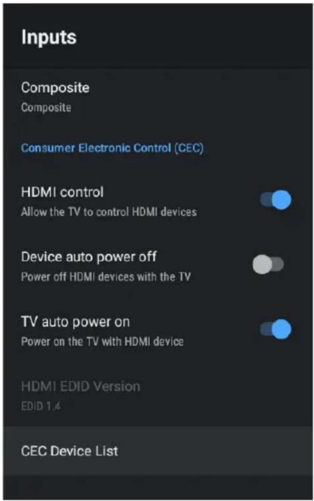 Inputs Composite Composite Consumer Electronic Control (CEC) HDMI control Allow the TV to control HDMI devices Device auto power off Power off HDMI devices with the TV TV auto power on Power on the TV with HDMI device HDMI EDID Version EDID 1.4 CEC Device List