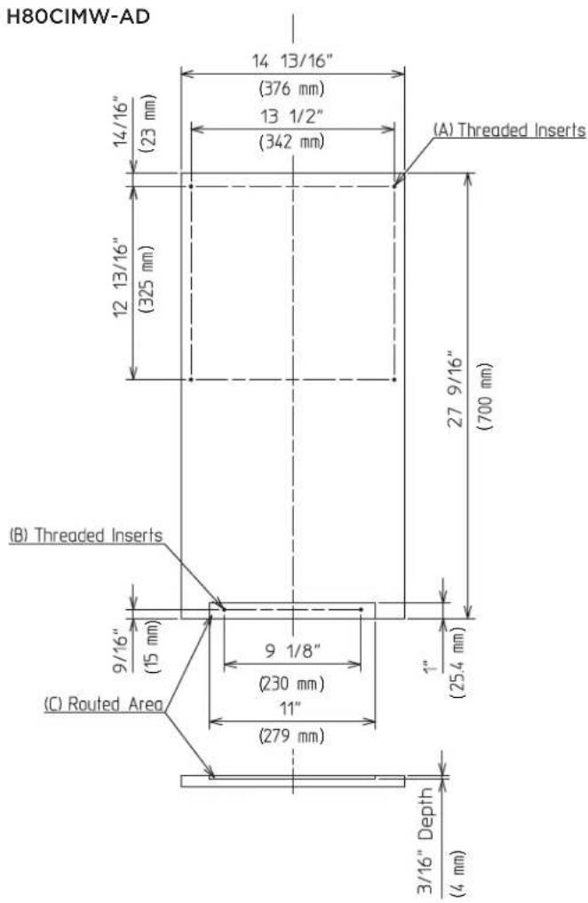 H80CIMW-AD 14 13/16" (376 mm) 13 1/2" (342 mm) (A) Threaded Inserts 14/16" (23 mm) 12 13/16" (325 mm) 27 9/16" (700 mm) (B) Threaded Inserts 9/16" (15 mm) 9 1/8" (230 mm) 11" (279 mm) (C) Routed Area 1" (25.4 mm) 3/16" Depth (4 mm)