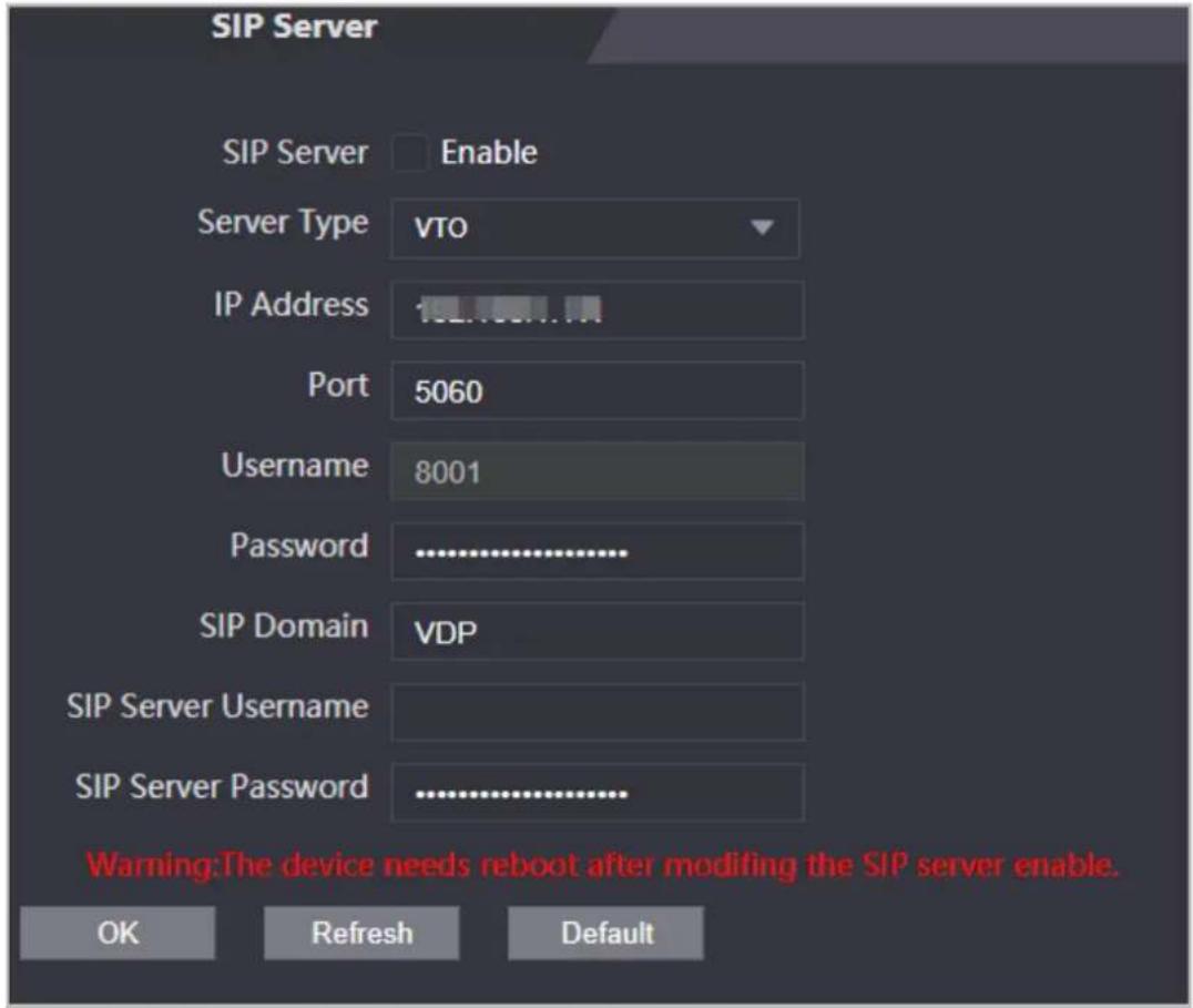 SIP Server SIP Server Enable Server Type VTO IP Address 102.1037.103 Port 5060 Username 8001 Password .......... SIP Domain VDP SIP Server Username SIP Server Password .......... Warning:The device needs reboot after modifying the SIP server enable. OK Refresh Default
