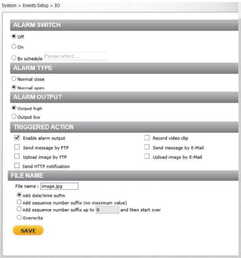 System > Events Setup > IO ALARM SWITCH ● Off ○ On ○ By schedule Please select ... ALARM TYPE ○ Normal close ● Normal open ALARM OUTPUT ● Output high ○ Output low TRIGGERED ACTION ✓ Enable alarm output □ Send message by FTP □ Upload image by FTP □ Send HTTP notification □ Record video clip □ Send me…