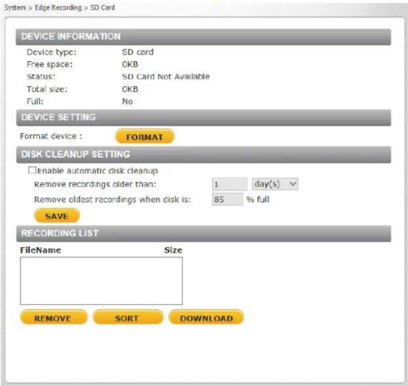 System > Edge Recording > SD Card DEVICE INFORMATION Device type: SD card Free space: 0KB Status: SD Card Not Available Total size: 0KB Full: No DEVICE SETTING Format device : FORMAT DISK CLEANUP SETTING Enable automatic disk cleanup Remove recordings older than: 1 day(s) Remove oldest recordings wh…