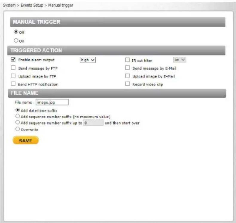 System > Events Setup > Manual trigger MANUAL TRIGGER ● off ○ on TRIGGERED ACTION ✓ Enable alarm output high ✓ □ IR cut filter on ✓ □ Send message by FTP □ Send message by E-Mail □ Upload image by FTP □ Upload image by E-Mail □ Send HTTP notification □ Record video clip FILE NAME File name : image.j…