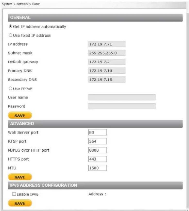 System > Network > Basic GENERAL ● Get IP address automatically ○ Use fixed IP address IP address 172.19.7.71 Subnet mask 255.255.255.0 Default gateway 172.19.7.2 Primary DNS 172.19.7.10 Secondary DNS 172.19.7.15 ○ Use PPPoE User name Password SAVE ADVANCED Web Server port 80 RTSP port 554 MJPEG ove…