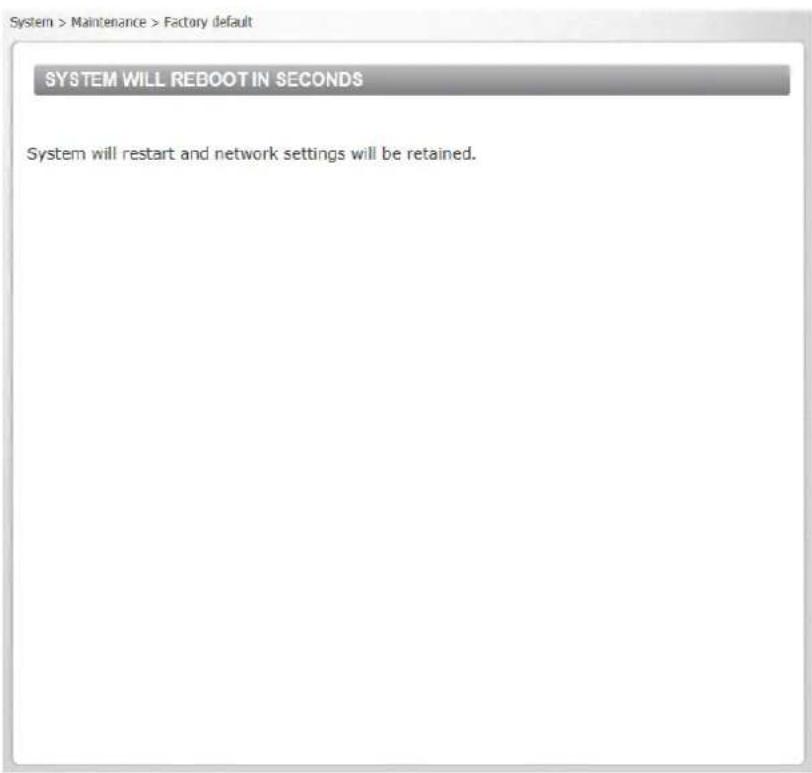 System > Maintenance > Factory default SYSTEM WILL REBOOT IN SECONDS System will restart and network settings will be retained.